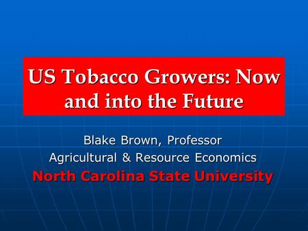 US Tobacco Growers: Now and into the Future Blake Brown, Professor Agricultural & Resource Economics North Carolina State University.