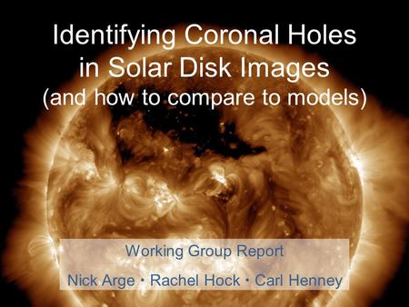 Identifying Coronal Holes in Solar Disk Images (and how to compare to models) Working Group Report Nick Arge  Rachel Hock  Carl Henney.