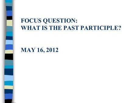 FOCUS QUESTION: WHAT IS THE PAST PARTICIPLE? MAY 16, 2012.