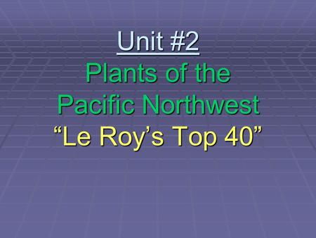 Unit #2 Plants of the Pacific Northwest “Le Roy’s Top 40”