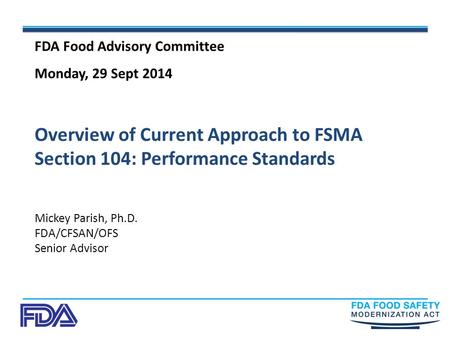 Overview of Current Approach to FSMA Section 104: Performance Standards Mickey Parish, Ph.D. FDA/CFSAN/OFS Senior Advisor FDA Food Advisory Committee Monday,