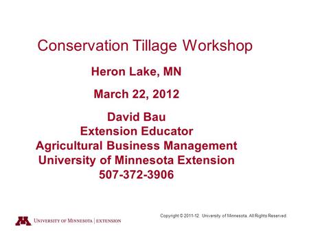 Copyright © 2011-12. University of Minnesota. All Rights Reserved. Conservation Tillage Workshop Heron Lake, MN March 22, 2012 David Bau Extension Educator.