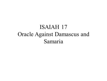 ISAIAH 17 Oracle Against Damascus and Samaria. v1 1 מַשָּׂ ֖ א דַּמָּ ֑ שֶׂק הִנֵּ ֤ ה דַמֶּ ֙ שֶׂק ֙ מוּסָ ֣ ר מֵעִ ֔ יר וְהָיְתָ ֖ ה מְעִ ֥ י מַפָּלָֽה׃