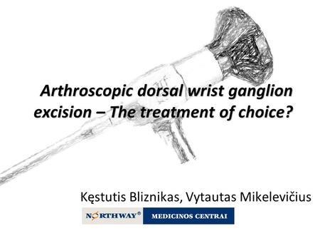 Arthroscopic dorsal wrist ganglion excision – The treatment of choice? Kęstutis Bliznikas, Vytautas Mikelevičius.