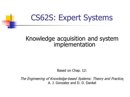 CS62S: Expert Systems Knowledge acquisition and system implementation Based on Chap. 12: The Engineering of Knowledge-based Systems: Theory and Practice,