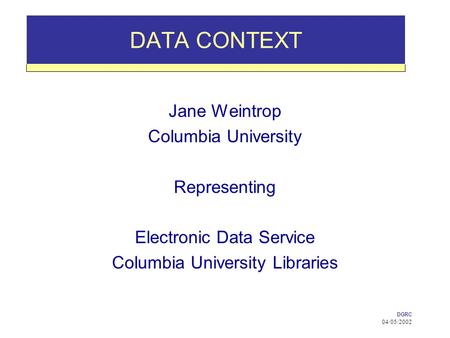 DGRC 04/05/2002 DATA CONTEXT Jane Weintrop Columbia University Representing Electronic Data Service Columbia University Libraries.