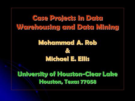 Case Projects in Data Warehousing and Data Mining Mohammad A. Rob & Michael E. Ellis University of Houston-Clear Lake Houston, Texas 77058.