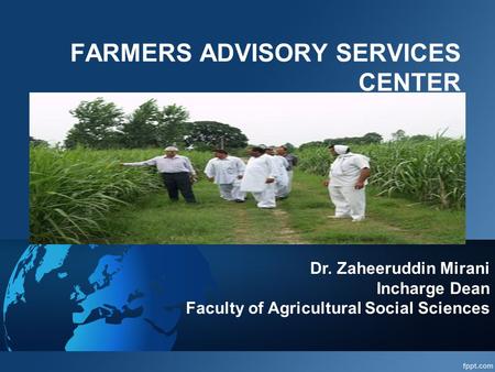 FARMERS ADVISORY SERVICES CENTER Dr. Zaheeruddin Mirani Incharge Dean Faculty of Agricultural Social Sciences.