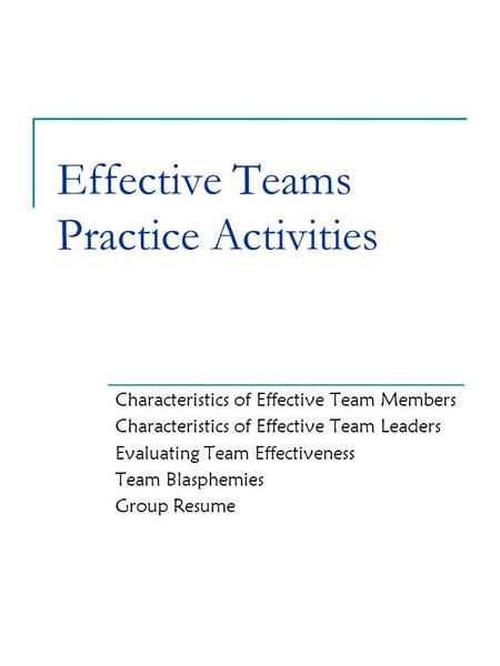 Effective Teams Practice Activities Characteristics of Effective Team Members Characteristics of Effective Team Leaders Evaluating Team Effectiveness Team.