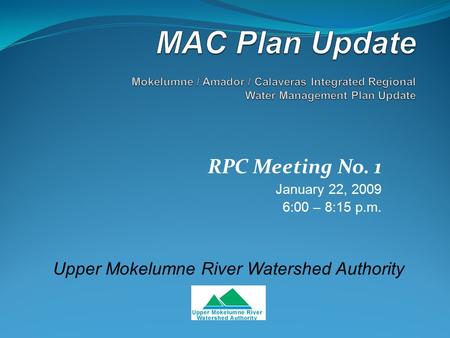 RPC Meeting No. 1 January 22, 2009 6:00 – 8:15 p.m. Upper Mokelumne River Watershed Authority.