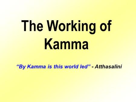 The Working of Kamma “By Kamma is this world led” - Atthasalini.