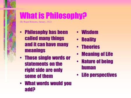 What is Philosophy? (By Roger Hiemstra, January, 2012) Philosophy has been called many things and it can have many meanings Those single words or statements.