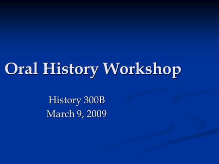 Oral History Workshop History 300B March 9, 2009.