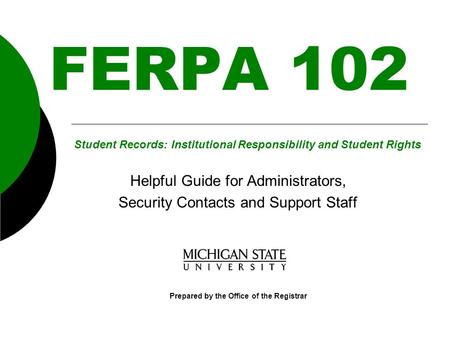 FERPA 102 Helpful Guide for Administrators, Security Contacts and Support Staff Prepared by the Office of the Registrar Student Records: Institutional.