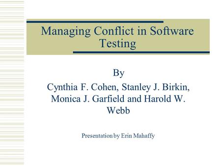 Managing Conflict in Software Testing By Cynthia F. Cohen, Stanley J. Birkin, Monica J. Garfield and Harold W. Webb Presentation by Erin Mahaffy.