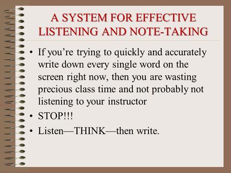 A SYSTEM FOR EFFECTIVE LISTENING AND NOTE-TAKING If you’re trying to quickly and accurately write down every single word on the screen right now, then.
