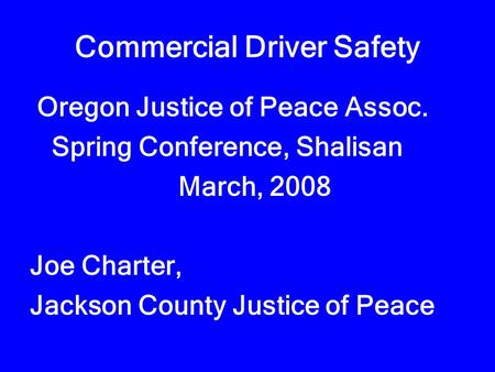Commercial Driver Safety Oregon Justice of Peace Assoc. Spring Conference, Shalisan March, 2008 Joe Charter, Jackson County Justice of Peace.