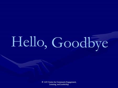 © LSU Center for Community Engagement, Learning, and Leadership Hello, Goodbye.