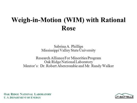 O AK R IDGE N ATIONAL L ABORATORY U. S. D EPARTMENT OF E NERGY Weigh-in-Motion (WIM) with Rational Rose Sabrina A. Phillips Mississippi Valley State University.