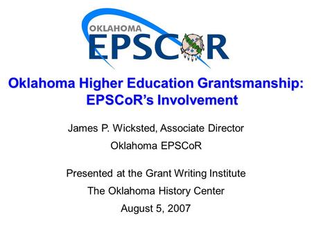 James P. Wicksted, Associate Director Oklahoma EPSCoR Presented at the Grant Writing Institute The Oklahoma History Center August 5, 2007 Oklahoma Higher.
