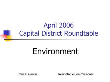 April 2006 Capital District Roundtable Environment Chris D Garvin Roundtable Commissioner.
