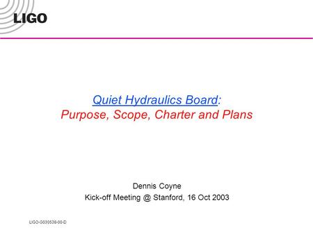 LIGO-G030538-00-D Quiet Hydraulics Board: Purpose, Scope, Charter and Plans Dennis Coyne Kick-off Stanford, 16 Oct 2003.