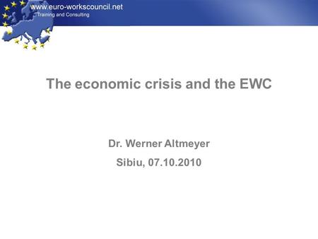 The economic crisis and the EWC Dr. Werner Altmeyer Sibiu, 07.10.2010.