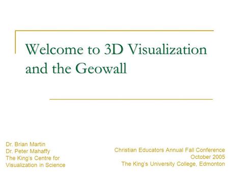 Welcome to 3D Visualization and the Geowall Christian Educators Annual Fall Conference October 2005 The King’s University College, Edmonton Dr. Brian Martin.