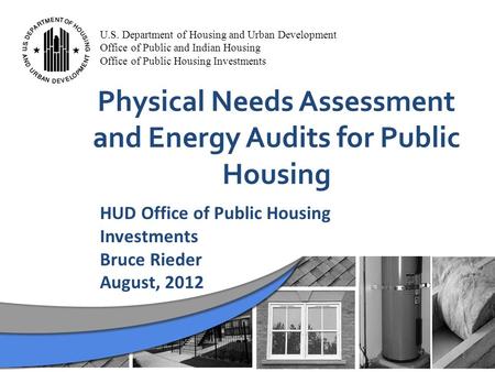1 Physical Needs Assessment and Energy Audits for Public Housing HUD Office of Public Housing Investments Bruce Rieder August, 2012 U.S. Department of.