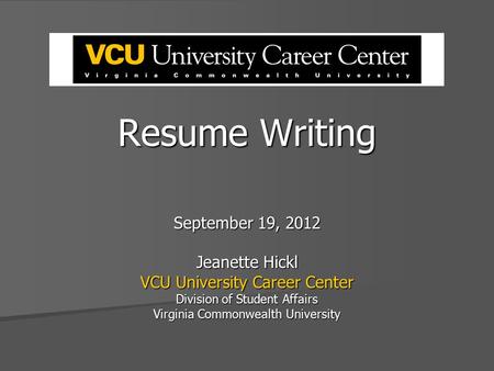 Resume Writing September 19, 2012 Jeanette Hickl VCU University Career Center Division of Student Affairs Virginia Commonwealth University.