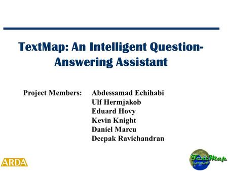 TextMap: An Intelligent Question- Answering Assistant Project Members:Abdessamad Echihabi Ulf Hermjakob Eduard Hovy Kevin Knight Daniel Marcu Deepak Ravichandran.