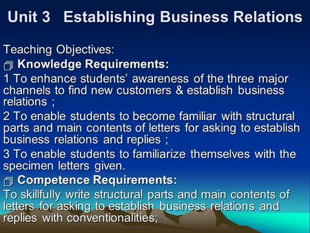 Unit 3 Establishing Business Relations Teaching Objectives:  Knowledge Requirements: 1 To enhance students’ awareness of the three major channels to find.