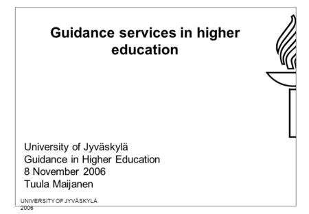 UNIVERSITY OF JYVÄSKYLÄ 2006 Guidance services in higher education University of Jyväskylä Guidance in Higher Education 8 November 2006 Tuula Maijanen.