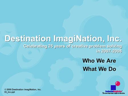 © 2005 Destination ImagiNation, Inc. DI_Inc.ppt Who We Are What We Do Who We Are What We Do Destination ImagiNation, Inc. Celebrating 25 years of creative.