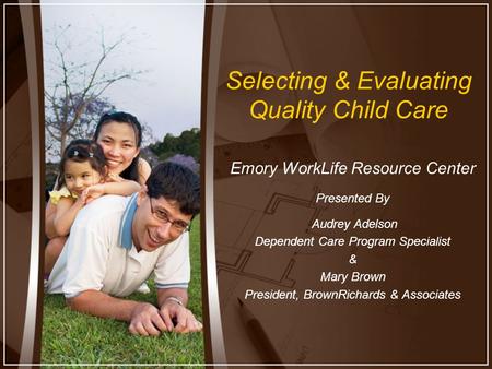 Selecting & Evaluating Quality Child Care Emory WorkLife Resource Center Presented By Audrey Adelson Dependent Care Program Specialist & Mary Brown President,