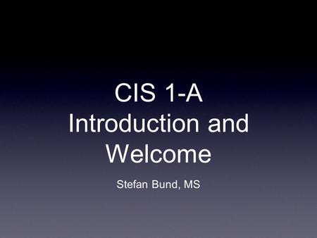 CIS 1-A Introduction and Welcome Stefan Bund, MS.