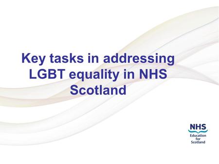 Addressing LGBT Health Inequalities 1 Key tasks in addressing LGBT equality in NHS Scotland.