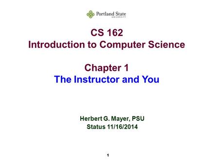 1 CS 162 Introduction to Computer Science Chapter 1 The Instructor and You Herbert G. Mayer, PSU Status 11/16/2014.