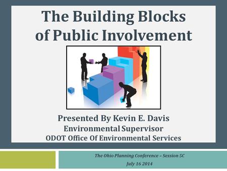 The Building Blocks of Public Involvement Presented By Kevin E. Davis Environmental Supervisor ODOT Office Of Environmental Services The Ohio Planning.