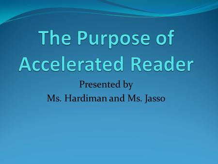 Presented by Ms. Hardiman and Ms. Jasso. The purpose of Accelerated Reader is to enable powerful reading practice.