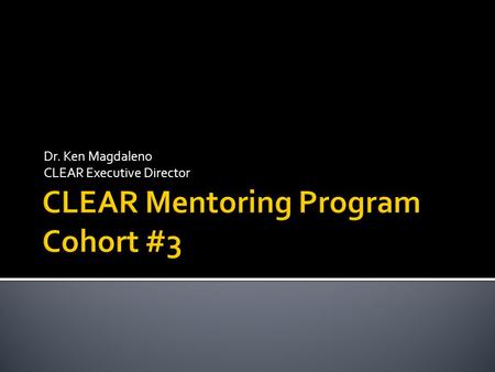 Dr. Ken Magdaleno CLEAR Executive Director.  Overview of CLEAR’s Mentoring Program  Why Mentoring?  Developing an Effective Mentor-Protégé Relationship.
