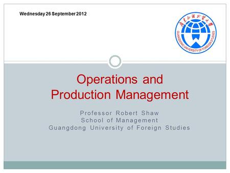 Wednesday 26 September 2012 Operations and Production Management Professor Robert Shaw School of Management Guangdong University of Foreign Studies.