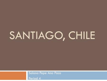 SANTIAGO, CHILE Solana Pepe Ana Paco Period 4. Santiago.
