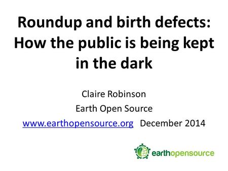 Roundup and birth defects: How the public is being kept in the dark Claire Robinson Earth Open Source www.earthopensource.orgwww.earthopensource.org December.