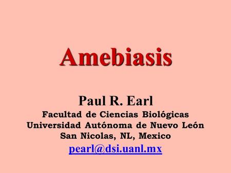 Amebiasis Paul R. Earl Facultad de Ciencias Biológicas Universidad Autónoma de Nuevo León San Nicolas, NL, Mexico pearl@dsi.uanl.mx.
