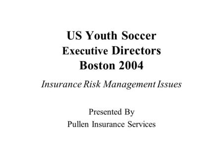 US Youth Soccer Executive Directors Boston 2004 Insurance Risk Management Issues Presented By Pullen Insurance Services.