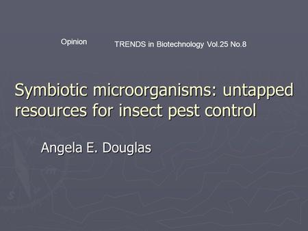 Symbiotic microorganisms: untapped resources for insect pest control Angela E. Douglas TRENDS in Biotechnology Vol.25 No.8 Opinion.