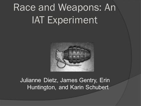 Race and Weapons: An IAT Experiment Julianne Dietz, James Gentry, Erin Huntington, and Karin Schubert.