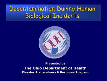 Decontamination During Human Biological Incidents Presented by The Ohio Department of Health Disaster Preparedness & Response Program.