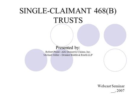 SINGLE-CLAIMANT 468(B) TRUSTS Presented by: Robert Peahl - AIG Domestic Claims, Inc. Michael Miller - Drinker Biddle & Reath LLP Webcast Seminar __, 2007.